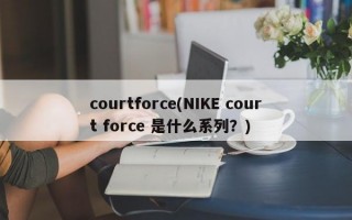 courtforce(NIKE court force 是什么系列？)